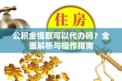 道县公积金提取可以代办吗？全面解析与操作指南