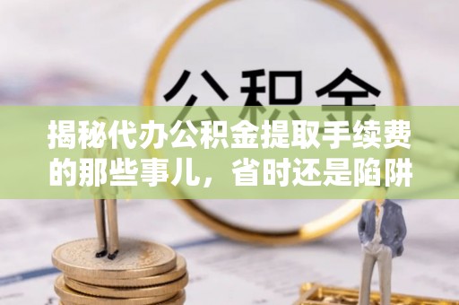 道县揭秘代办公积金提取手续费的那些事儿，省时还是陷阱？