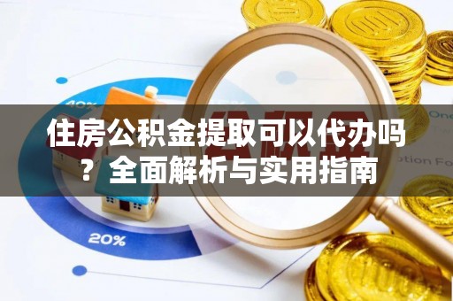 道县住房公积金提取可以代办吗？全面解析与实用指南