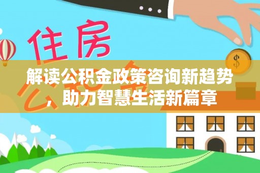 道县解读公积金政策咨询新趋势，助力智慧生活新篇章