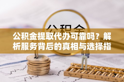 道县公积金提取代办可靠吗？解析服务背后的真相与选择指南