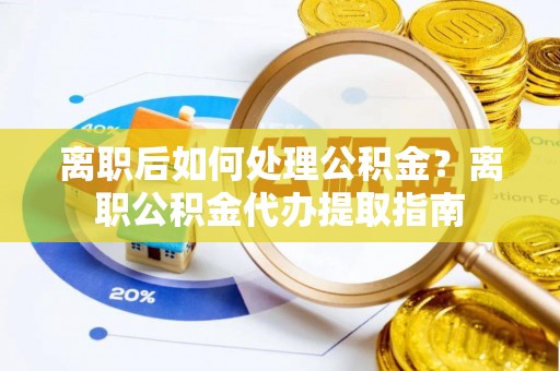 道县离职后如何处理公积金？离职公积金代办提取指南