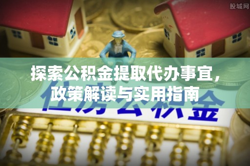 道县探索公积金提取代办事宜，政策解读与实用指南