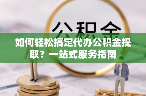 道县如何轻松搞定代办公积金提取？一站式服务指南