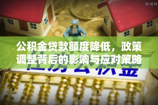 道县公积金贷款额度降低，政策调整背后的影响与应对策略