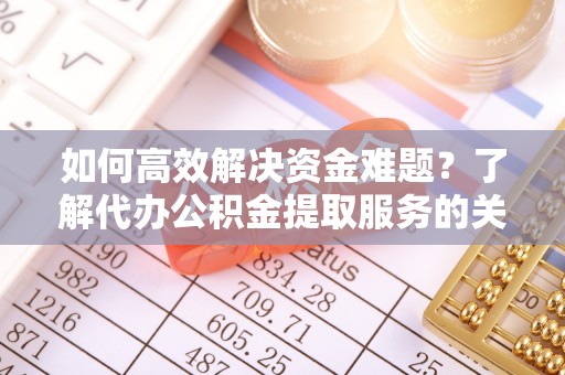 道县如何高效解决资金难题？了解代办公积金提取服务的关键步骤与优势