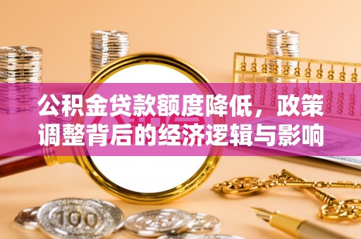道县公积金贷款额度降低，政策调整背后的经济逻辑与影响分析
