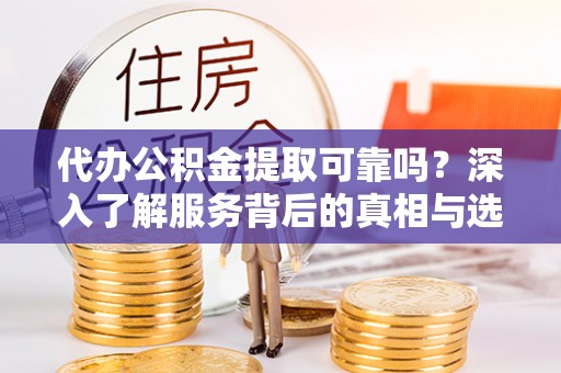 道县代办公积金提取可靠吗？深入了解服务背后的真相与选择