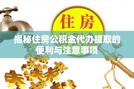 道县揭秘住房公积金代办提取的便利与注意事项