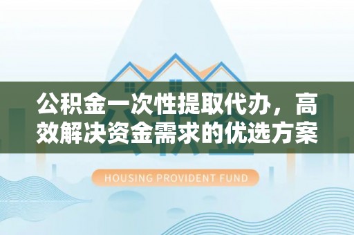 道县公积金一次性提取代办，高效解决资金需求的优选方案