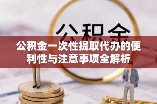 道县公积金一次性提取代办的便利性与注意事项全解析