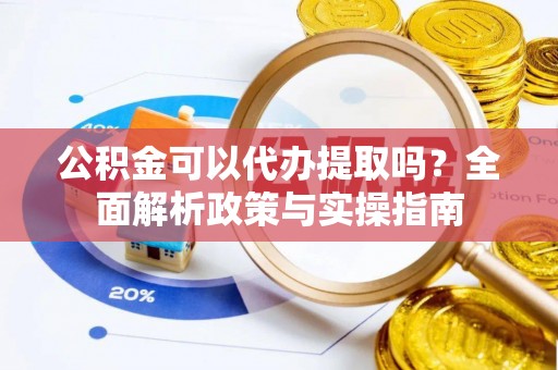 道县公积金可以代办提取吗？全面解析政策与实操指南