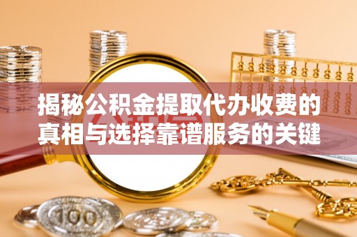 道县揭秘公积金提取代办收费的真相与选择靠谱服务的关键