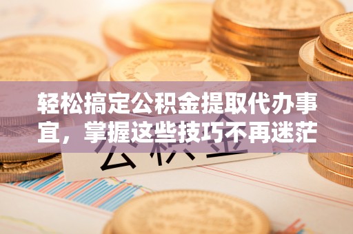 道县轻松搞定公积金提取代办事宜，掌握这些技巧不再迷茫