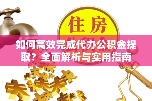 道县如何高效完成代办公积金提取？全面解析与实用指南