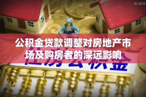 道县公积金贷款调整对房地产市场及购房者的深远影响