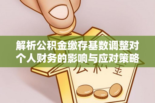 道县解析公积金缴存基数调整对个人财务的影响与应对策略