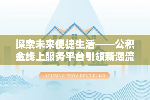 道县探索未来便捷生活——公积金线上服务平台引领新潮流