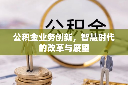 道县公积金业务创新，智慧时代的改革与展望