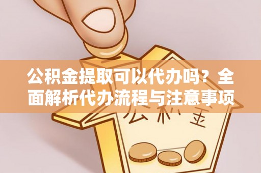 道县公积金提取可以代办吗？全面解析代办流程与注意事项
