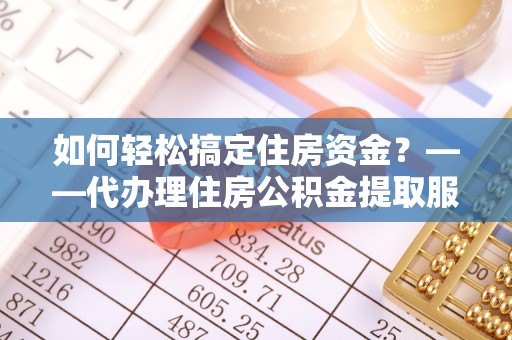 道县如何轻松搞定住房资金？——代办理住房公积金提取服务全解析