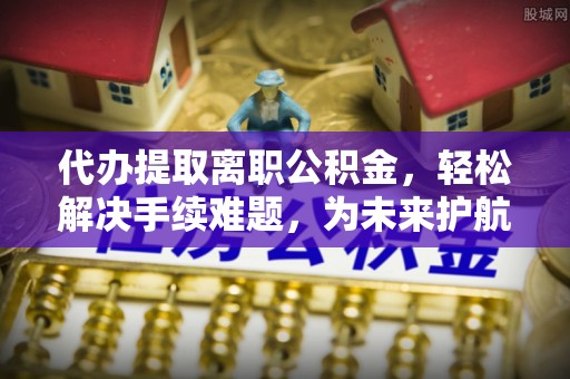 道县代办提取离职公积金，轻松解决手续难题，为未来护航