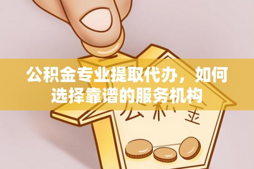 道县公积金专业提取代办，如何选择靠谱的服务机构