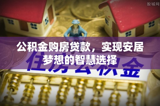 道县公积金购房贷款，实现安居梦想的智慧选择